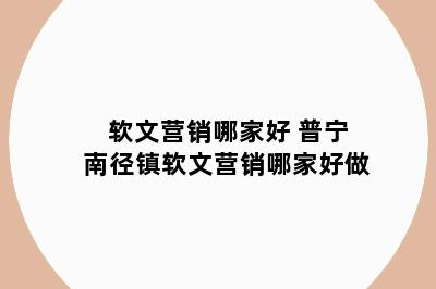 软文营销哪家好 普宁南径镇软文营销哪家好做